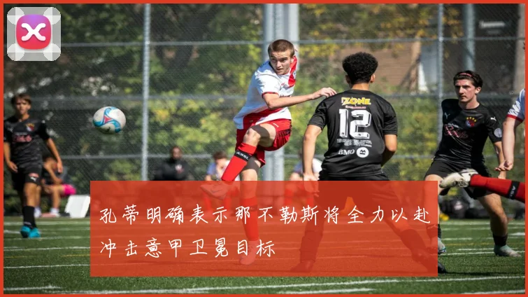 孔蒂明确表示那不勒斯将全力以赴冲击意甲卫冕目标