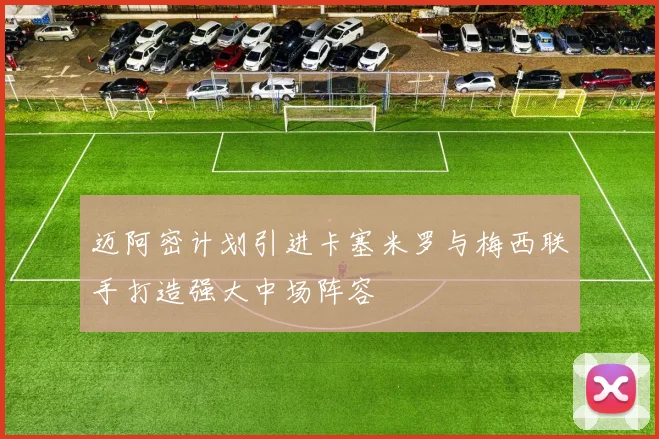 迈阿密计划引进卡塞米罗与梅西联手打造强大中场阵容