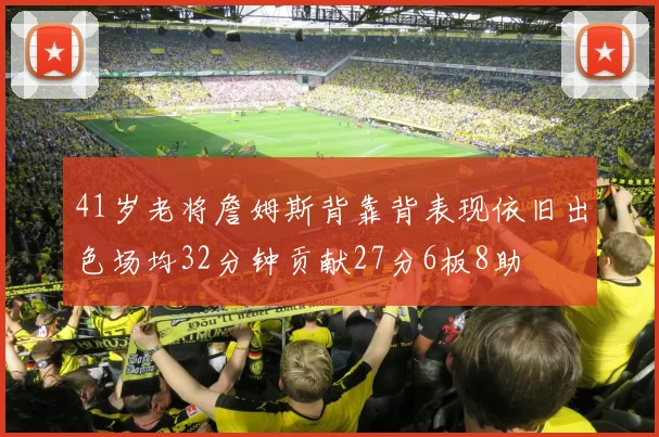 41岁老将詹姆斯背靠背表现依旧出色场均32分钟贡献27分6板8助