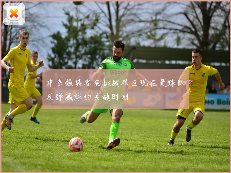 申京强调客场挑战艰巨现在是球队反弹赢球的关键时刻