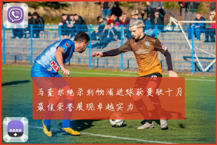 马奎尔绝杀利物浦进球获曼联十月最佳荣誉展现卓越实力