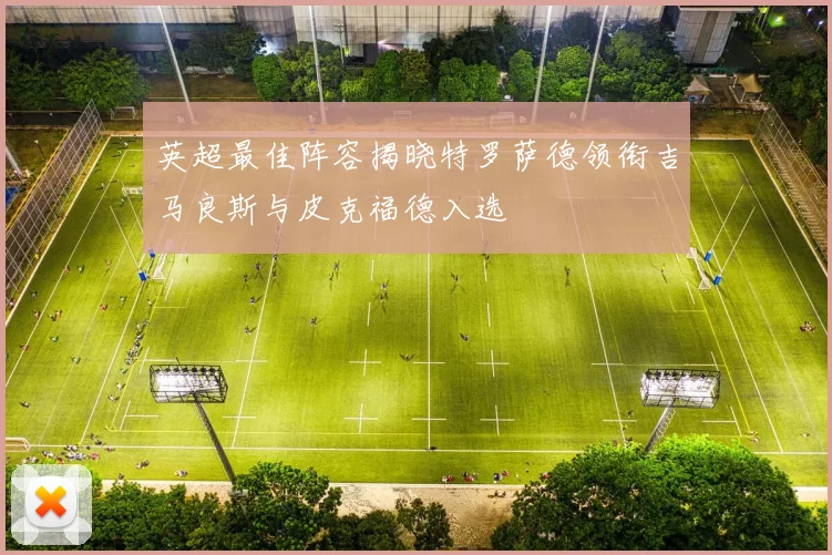 英超最佳阵容揭晓特罗萨德领衔吉马良斯与皮克福德入选