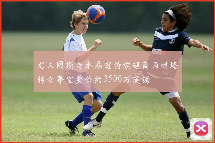 尤文图斯与水晶宫持续磋商马特塔转会事宜要价约3500万英镑