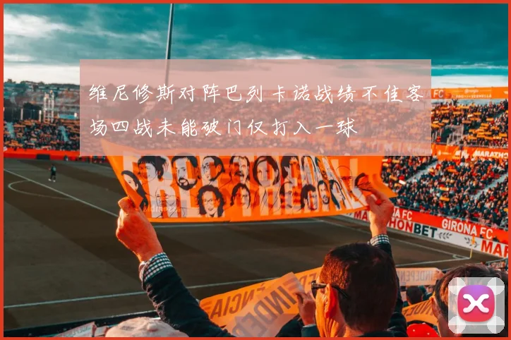 维尼修斯对阵巴列卡诺战绩不佳客场四战未能破门仅打入一球