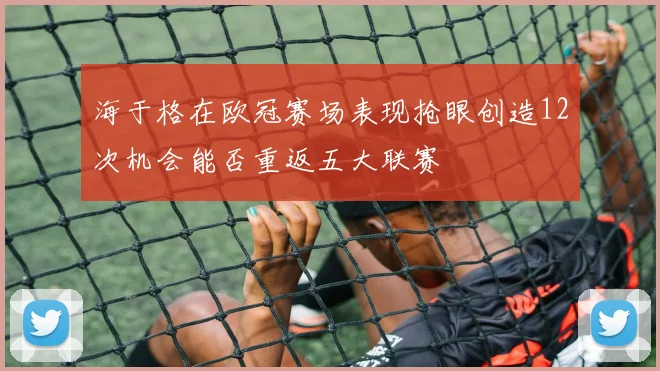 海于格在欧冠赛场表现抢眼创造12次机会能否重返五大联赛