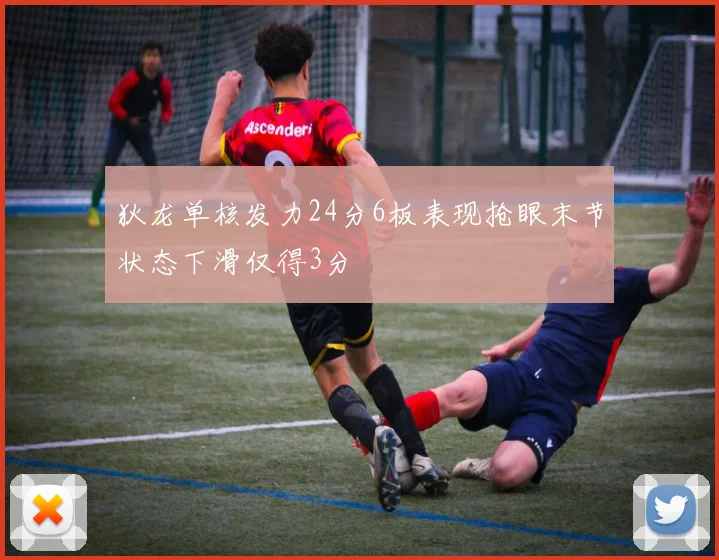 狄龙单核发力24分6板表现抢眼末节状态下滑仅得3分