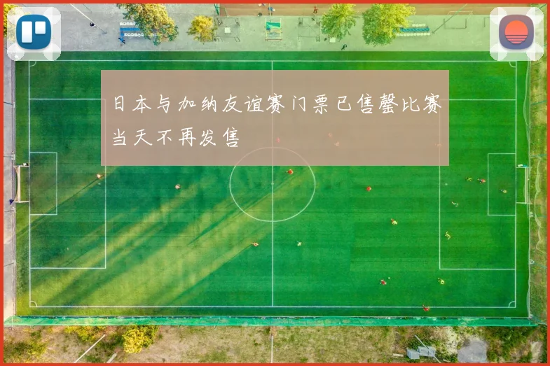 日本与加纳友谊赛门票已售罄比赛当天不再发售