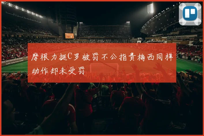 摩根力挺C罗被罚不公指责梅西同样动作却未受罚