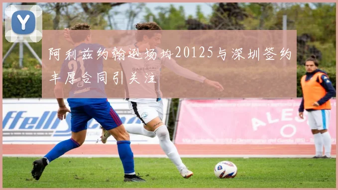 阿利兹约翰逊场均20125与深圳签约丰厚合同引关注