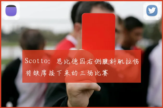 Scotto：恩比德因右侧腹斜肌拉伤将缺席接下来的三场比赛
