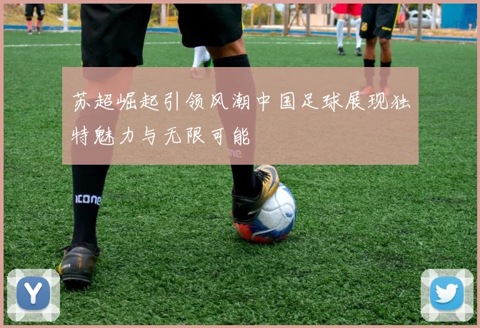 苏超崛起引领风潮中国足球展现独特魅力与无限可能