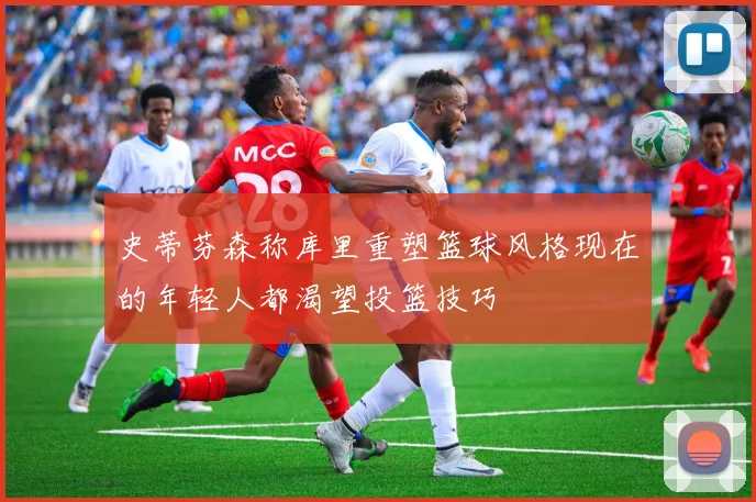 史蒂芬森称库里重塑篮球风格现在的年轻人都渴望投篮技巧