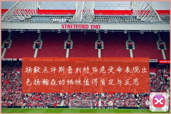 杨毅点评斯普利特临危受命表现出色杨瀚森的牺牲值得肯定与反思
