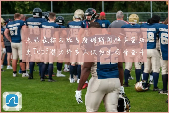 杰弗森称文班与詹姆斯同样具备历史Top5潜力许多人仅为生存而奋斗