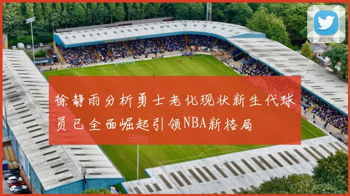 徐静雨分析勇士老化现状新生代球员已全面崛起引领NBA新格局