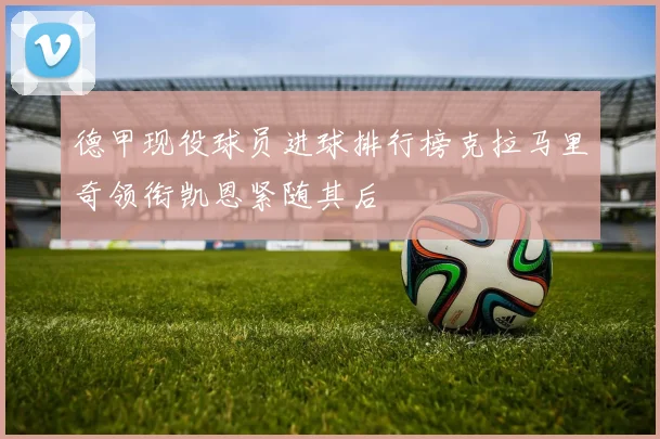 德甲现役球员进球排行榜克拉马里奇领衔凯恩紧随其后