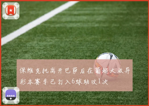 保维克托离开巴萨后在葡超大放异彩本赛季已打入6球助攻1次