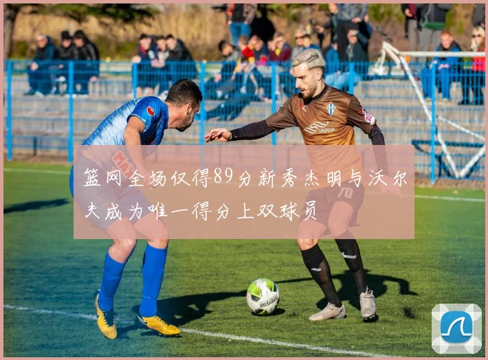 篮网全场仅得89分新秀杰明与沃尔夫成为唯一得分上双球员
