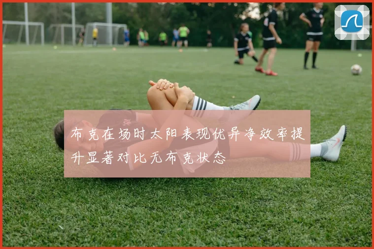 布克在场时太阳表现优异净效率提升显著对比无布克状态