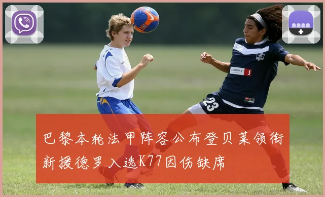 巴黎本轮法甲阵容公布登贝莱领衔新援德罗入选K77因伤缺席