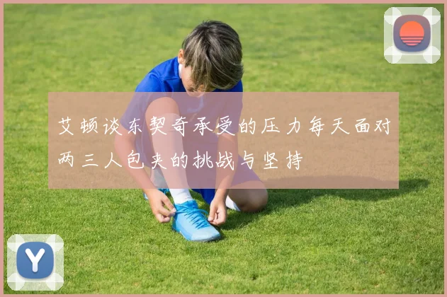 艾顿谈东契奇承受的压力每天面对两三人包夹的挑战与坚持