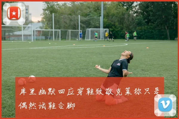 库里幽默回应穿鞋致敬克莱称只是偶然试鞋合脚