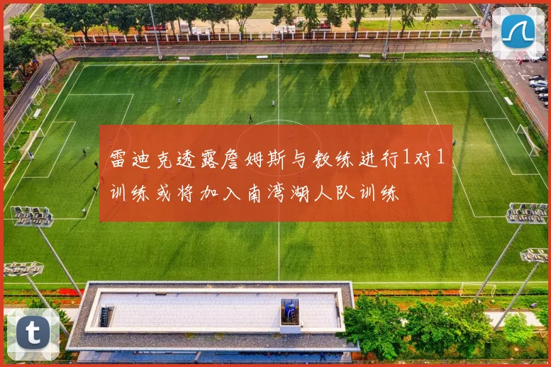 雷迪克透露詹姆斯与教练进行1对1训练或将加入南湾湖人队训练