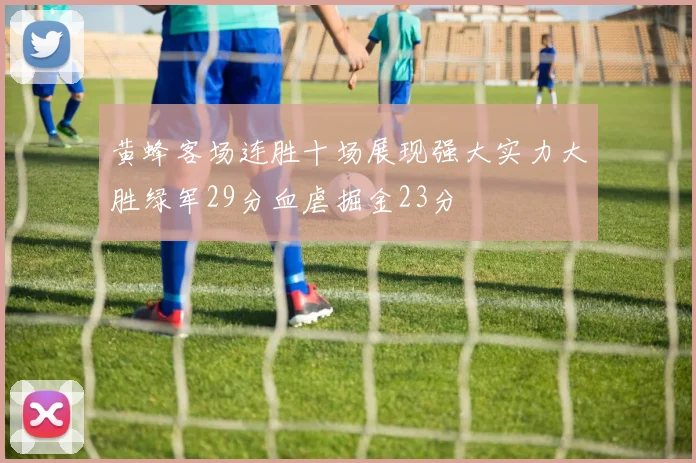 黄蜂客场连胜十场展现强大实力大胜绿军29分血虐掘金23分