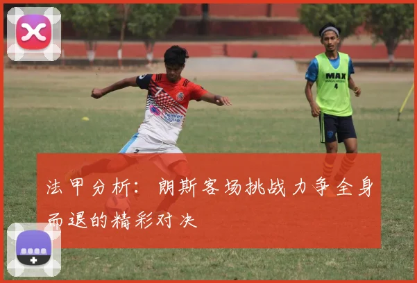 法甲分析：朗斯客场挑战力争全身而退的精彩对决