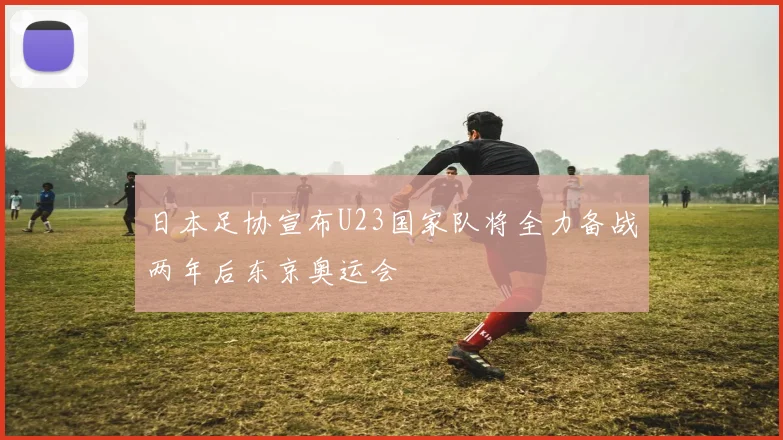 日本足协宣布U23国家队将全力备战两年后东京奥运会