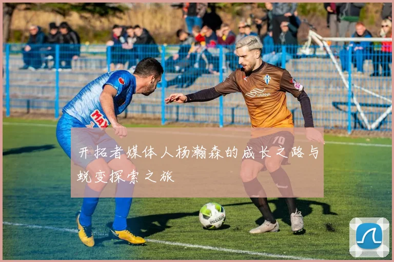 开拓者媒体人杨瀚森的成长之路与蜕变探索之旅