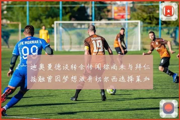 迪奥曼德谈转会传闻称尚未与拜仁接触曾因梦想放弃切尔西选择莱加内斯