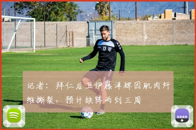 记者：拜仁后卫伊藤洋辉因肌肉纤维撕裂，预计缺阵两到三周