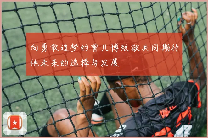 向勇敢追梦的曾凡博致敬共同期待他未来的选择与发展