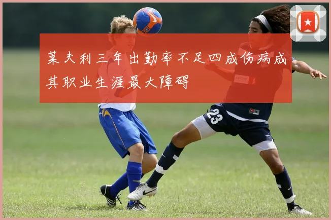 莱夫利三年出勤率不足四成伤病成其职业生涯最大障碍