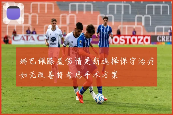 姆巴佩膝盖伤情更新选择保守治疗如无改善将考虑手术方案