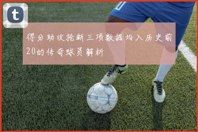 得分助攻抢断三项数据均入历史前20的传奇球员解析