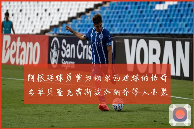 阿根廷球员曾为切尔西进球的传奇名单贝隆克雷斯波加纳乔等人齐聚