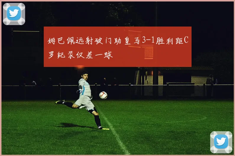 姆巴佩远射破门助皇马3-1胜利距C罗纪录仅差一球