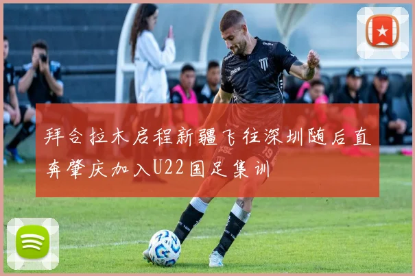 拜合拉木启程新疆飞往深圳随后直奔肇庆加入U22国足集训