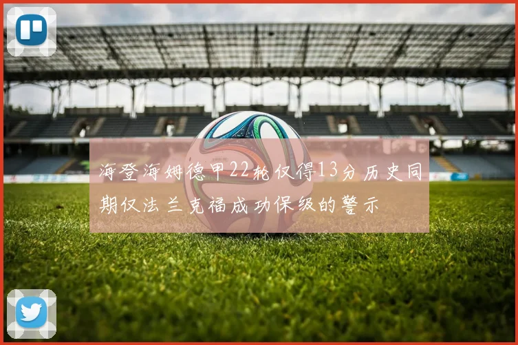 海登海姆德甲22轮仅得13分历史同期仅法兰克福成功保级的警示