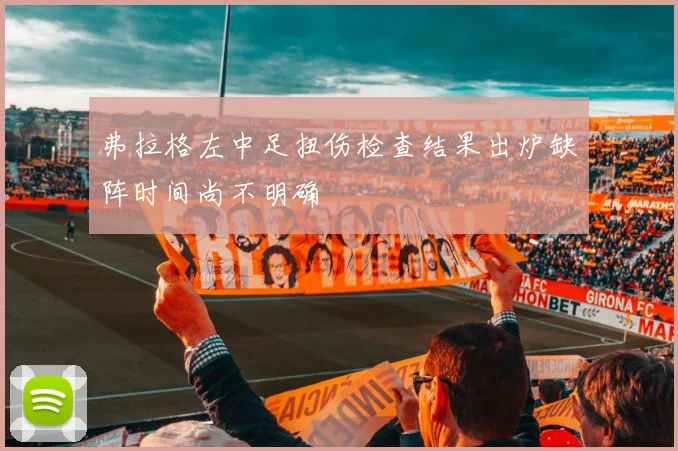 弗拉格左中足扭伤检查结果出炉缺阵时间尚不明确