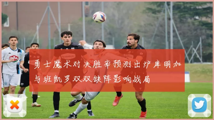 勇士魔术对决胜率预测出炉库明加与班凯罗双双缺阵影响战局