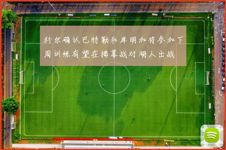 科尔确认巴特勒和库明加将参加下周训练有望在揭幕战对湖人出战