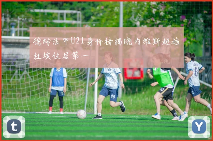 德转法甲U21身价榜揭晓内维斯超越杜埃位居第一