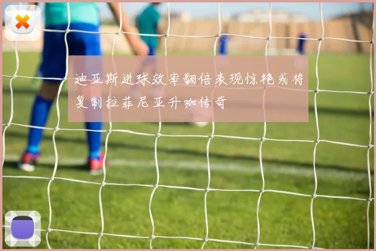 迪亚斯进球效率翻倍表现惊艳或将复制拉菲尼亚升咖传奇