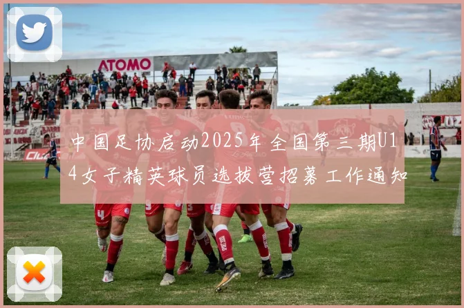 中国足协启动2025年全国第三期U14女子精英球员选拔营招募工作通知
