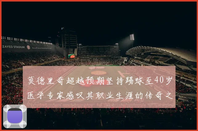 莫德里奇超越预期坚持踢球至40岁医学专家感叹其职业生涯的传奇之路