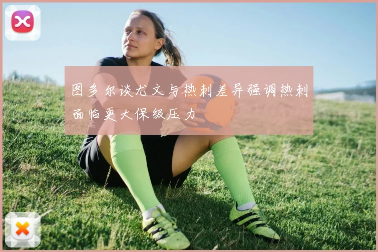 图多尔谈尤文与热刺差异强调热刺面临更大保级压力