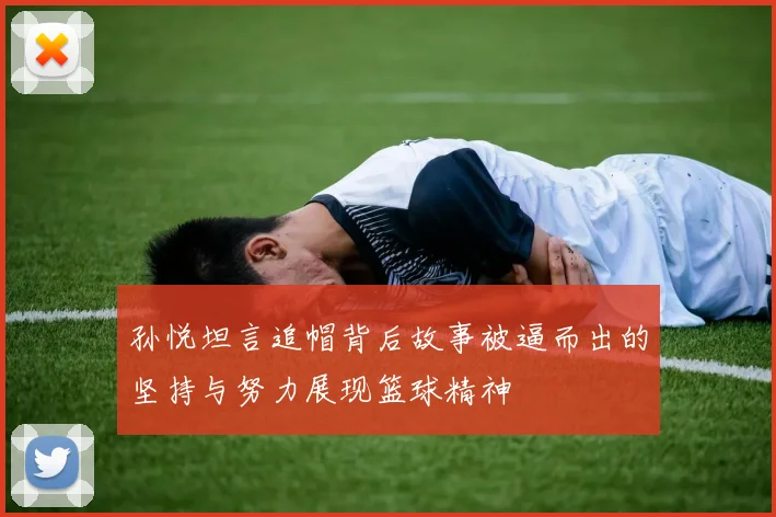 孙悦坦言追帽背后故事被逼而出的坚持与努力展现篮球精神